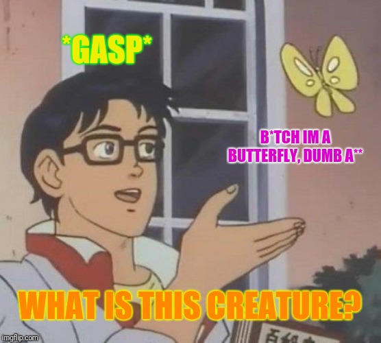 Is This A Pigeon | *GASP*; B*TCH IM A BUTTERFLY, DUMB A**; WHAT IS THIS CREATURE? | image tagged in memes,is this a pigeon | made w/ Imgflip meme maker