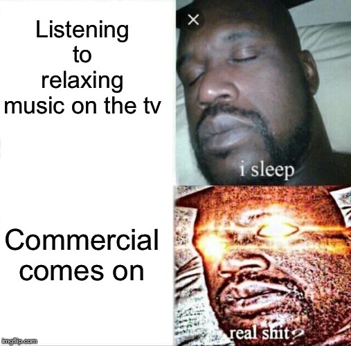 this shit bouta get real... | Listening to relaxing music on the tv; Commercial comes on | image tagged in memes,sleeping shaq,commercials,music,tv,sleep | made w/ Imgflip meme maker