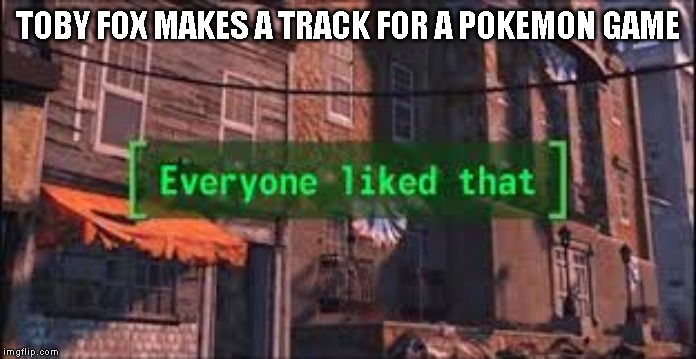 Everyone Liked That | TOBY FOX MAKES A TRACK FOR A POKEMON GAME | image tagged in everyone liked that,toby fox,pokemon | made w/ Imgflip meme maker