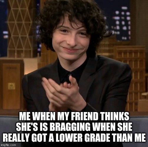 Finn Wolfhard  | ME WHEN MY FRIEND THINKS SHE'S IS BRAGGING WHEN SHE REALLY GOT A LOWER GRADE THAN ME | image tagged in finn wolfhard | made w/ Imgflip meme maker