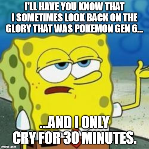Spongebob I'll have you know | I'LL HAVE YOU KNOW THAT I SOMETIMES LOOK BACK ON THE GLORY THAT WAS POKEMON GEN 6... ...AND I ONLY CRY FOR 30 MINUTES. | image tagged in spongebob i'll have you know | made w/ Imgflip meme maker