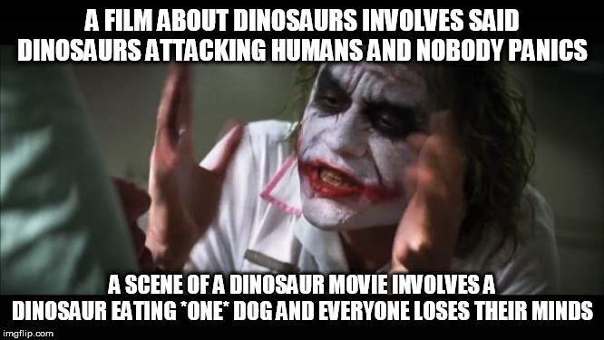 And everybody loses their minds | A FILM ABOUT DINOSAURS INVOLVES SAID DINOSAURS ATTACKING HUMANS AND NOBODY PANICS; A SCENE OF A DINOSAUR MOVIE INVOLVES A DINOSAUR EATING *ONE* DOG AND EVERYONE LOSES THEIR MINDS | image tagged in memes,and everybody loses their minds,dinosaur,dinosaurs,human,dog | made w/ Imgflip meme maker