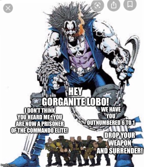 Small Soldiers hunting Lobo | HEY GORGANITE LOBO! I DON’T THINK YOU HEARD ME...YOU ARE NOW A PRISONER OF THE COMMANDO ELITE! WE HAVE YOU OUTNUMBERED 6 TO 1; DROP YOUR WEAPON AND SURRENDER! | image tagged in small soldiers hunting lobo | made w/ Imgflip meme maker
