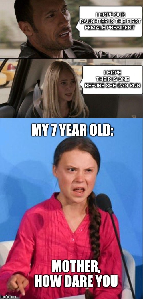 I HOPE OUR DAUGHTER IS THE FIRST FEMALE PRESIDENT; I HOPE THEIR IS ONE BEFORE SHE CAN RUN; MY 7 YEAR OLD:; MOTHER, HOW DARE YOU | image tagged in greta thunberg how dare you | made w/ Imgflip meme maker