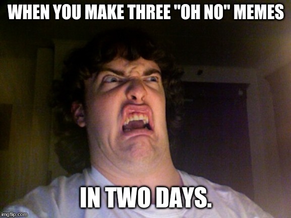 Oh No | WHEN YOU MAKE THREE "OH NO" MEMES; IN TWO DAYS. | image tagged in memes,oh no | made w/ Imgflip meme maker