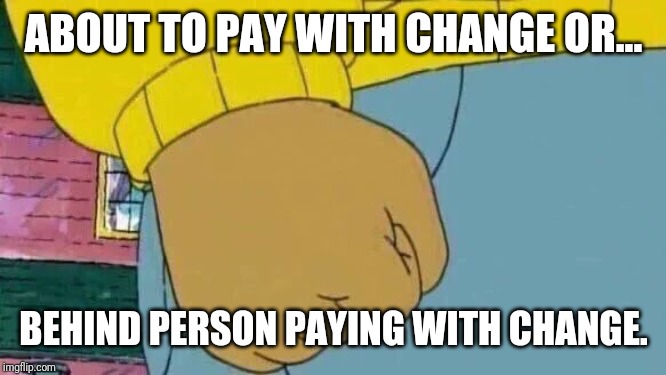 Arthur Fist Meme | ABOUT TO PAY WITH CHANGE OR... BEHIND PERSON PAYING WITH CHANGE. | image tagged in memes,arthur fist,fist,arthur | made w/ Imgflip meme maker