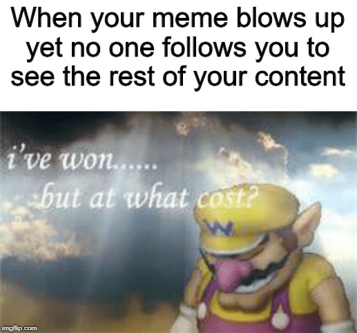 I've won but at what cost? | When your meme blows up yet no one follows you to see the rest of your content | image tagged in i've won but at what cost | made w/ Imgflip meme maker