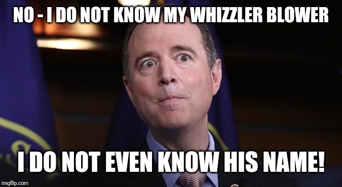 Know Your WhistleBlower Schiff Show | NO - I DO NOT KNOW MY WHIZZLER BLOWER; I DO NOT EVEN KNOW HIS NAME! | image tagged in no i do not know my whizzler blower,adam schiff,impeach trump,shitstorm,gitmo,the great awakening | made w/ Imgflip meme maker