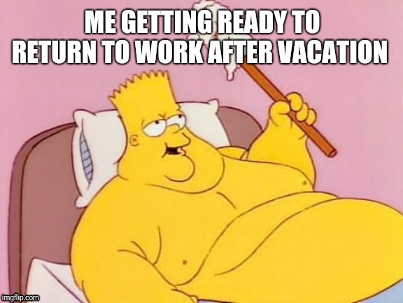 Return to work | ME GETTING READY TO RETURN TO WORK AFTER VACATION | image tagged in fat bart,rag on a stick,vacation | made w/ Imgflip meme maker