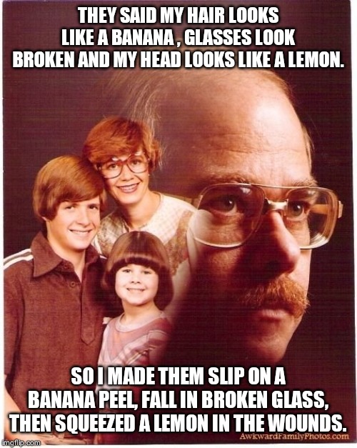 Vengeance Dad | THEY SAID MY HAIR LOOKS LIKE A BANANA , GLASSES LOOK BROKEN AND MY HEAD LOOKS LIKE A LEMON. SO I MADE THEM SLIP ON A BANANA PEEL, FALL IN BROKEN GLASS, THEN SQUEEZED A LEMON IN THE WOUNDS. | image tagged in memes,vengeance dad | made w/ Imgflip meme maker