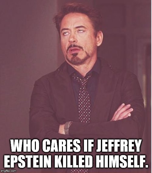 Who Care is Jeffrey Epstein killed himself | WHO CARES IF JEFFREY EPSTEIN KILLED HIMSELF. | image tagged in memes,face you make robert downey jr,jeffrey epstein | made w/ Imgflip meme maker