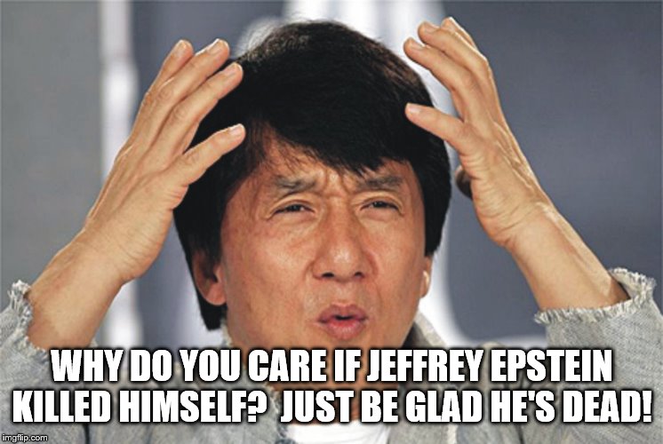 Who kills who killed Epstein - Just be glad he's dead. | WHY DO YOU CARE IF JEFFREY EPSTEIN KILLED HIMSELF?  JUST BE GLAD HE'S DEAD! | image tagged in jackie chan confused,jeffrey epstein | made w/ Imgflip meme maker