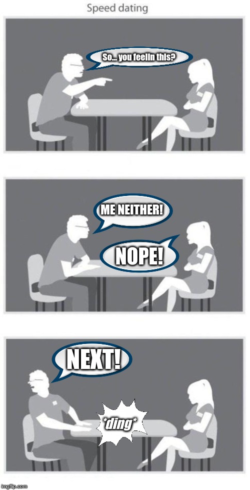 Speed dating | So... you feelin this? ME NEITHER! NOPE! NEXT! *ding* | image tagged in speed dating | made w/ Imgflip meme maker