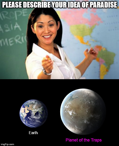PLEASE DESCRIBE YOUR IDEA OF PARADISE; Earth; Planet of the Traps | image tagged in memes,unhelpful high school teacher,teacher,paradise,trap,transgender | made w/ Imgflip meme maker