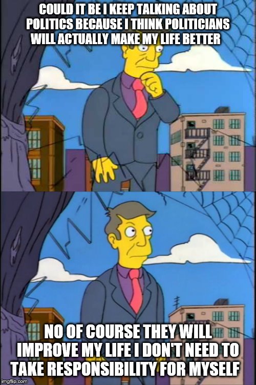 Skinner | COULD IT BE I KEEP TALKING ABOUT POLITICS BECAUSE I THINK POLITICIANS WILL ACTUALLY MAKE MY LIFE BETTER; NO OF COURSE THEY WILL IMPROVE MY LIFE I DON'T NEED TO TAKE RESPONSIBILITY FOR MYSELF | image tagged in skinner | made w/ Imgflip meme maker