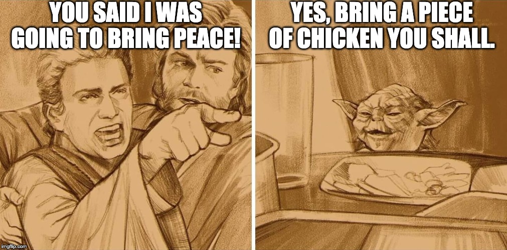 Anakin only wanted to bring peace... | YOU SAID I WAS GOING TO BRING PEACE! YES, BRING A PIECE OF CHICKEN YOU SHALL. | image tagged in star wars,yoda,anakin skywalker,smudge the cat,memes,funny | made w/ Imgflip meme maker