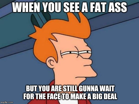 Futurama Fry | WHEN YOU SEE A FAT ASS; BUT YOU ARE STILL GUNNA WAIT FOR THE FACE TO MAKE A BIG DEAL | image tagged in memes,futurama fry | made w/ Imgflip meme maker