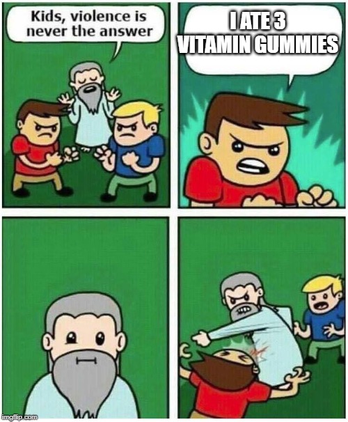 Violence is never the answer | I ATE 3 VITAMIN GUMMIES | image tagged in violence is never the answer | made w/ Imgflip meme maker