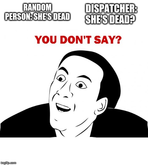 You Don't Say | RANDOM PERSON: SHE'S DEAD; DISPATCHER: SHE'S DEAD? | image tagged in memes,you don't say | made w/ Imgflip meme maker