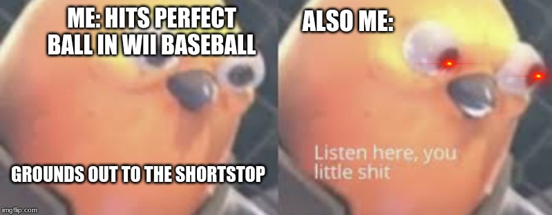 Listen here you little shit bird | ME: HITS PERFECT BALL IN WII BASEBALL; ALSO ME:; GROUNDS OUT TO THE SHORTSTOP | image tagged in listen here you little shit bird | made w/ Imgflip meme maker