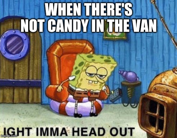 Ight imma head out | WHEN THERE'S NOT CANDY IN THE VAN | image tagged in ight imma head out | made w/ Imgflip meme maker