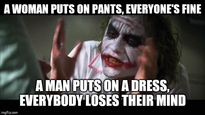 And everybody loses their minds | A WOMAN PUTS ON PANTS, EVERYONE'S FINE; A MAN PUTS ON A DRESS, EVERYBODY LOSES THEIR MIND | image tagged in memes,and everybody loses their minds | made w/ Imgflip meme maker