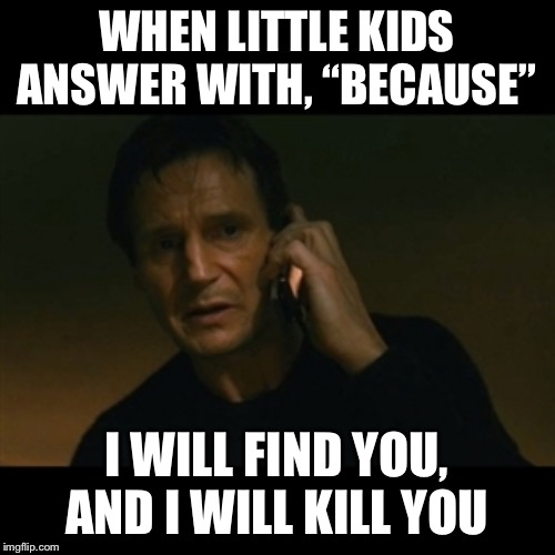 Liam Neeson Taken Meme | WHEN LITTLE KIDS ANSWER WITH, “BECAUSE”; I WILL FIND YOU, AND I WILL KILL YOU | image tagged in memes,liam neeson taken | made w/ Imgflip meme maker