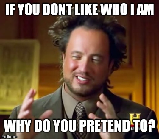 Ancient Aliens Meme | IF YOU DONT LIKE WHO I AM; WHY DO YOU PRETEND TO? | image tagged in memes,ancient aliens | made w/ Imgflip meme maker