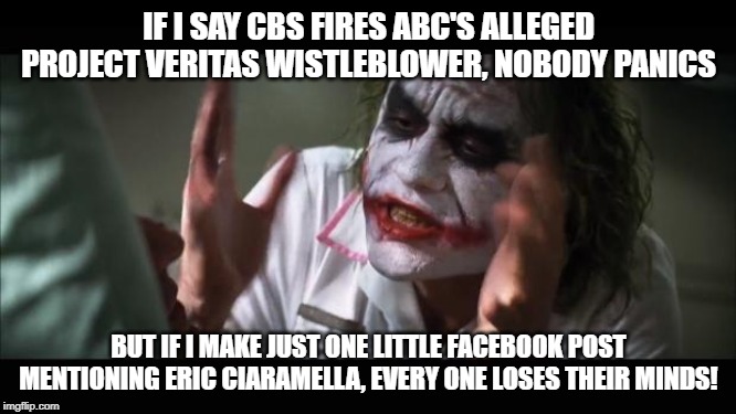 All Part of the Plan | IF I SAY CBS FIRES ABC'S ALLEGED PROJECT VERITAS WISTLEBLOWER, NOBODY PANICS; BUT IF I MAKE JUST ONE LITTLE FACEBOOK POST MENTIONING ERIC CIARAMELLA, EVERY ONE LOSES THEIR MINDS! | image tagged in memes,and everybody loses their minds,mainstream media | made w/ Imgflip meme maker