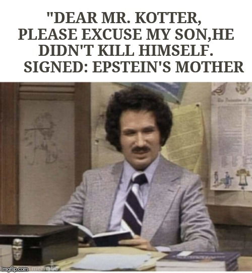 "DEAR MR. KOTTER, 
PLEASE EXCUSE MY SON,HE DIDN'T KILL HIMSELF.
    SIGNED: EPSTEIN'S MOTHER | image tagged in epstein | made w/ Imgflip meme maker