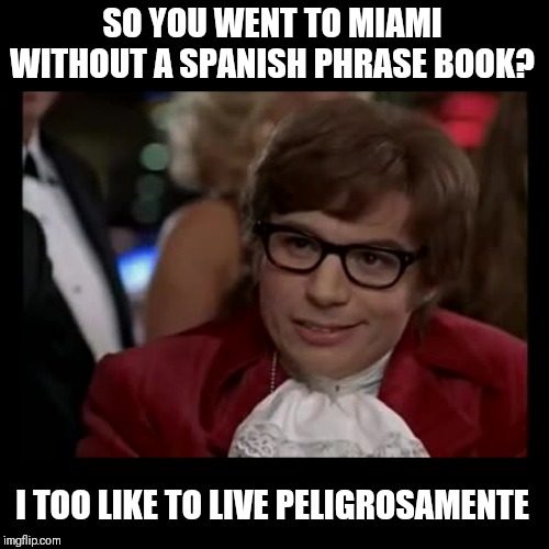 I Too Like To Live Dangerously | SO YOU WENT TO MIAMI WITHOUT A SPANISH PHRASE BOOK? I TOO LIKE TO LIVE PELIGROSAMENTE | image tagged in memes,i too like to live dangerously | made w/ Imgflip meme maker