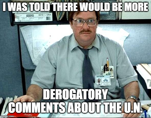 I Was Told There Would Be | I WAS TOLD THERE WOULD BE MORE; DEROGATORY COMMENTS ABOUT THE U.N. | image tagged in memes,i was told there would be | made w/ Imgflip meme maker