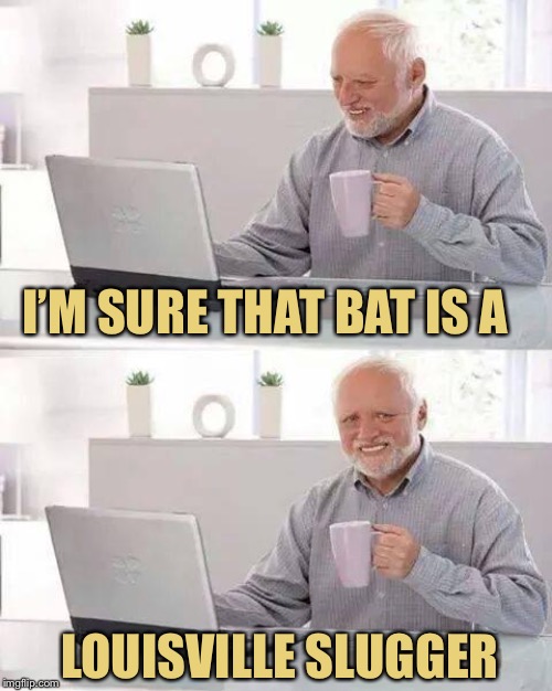 Hide the Pain Harold Meme | I’M SURE THAT BAT IS A LOUISVILLE SLUGGER | image tagged in memes,hide the pain harold | made w/ Imgflip meme maker