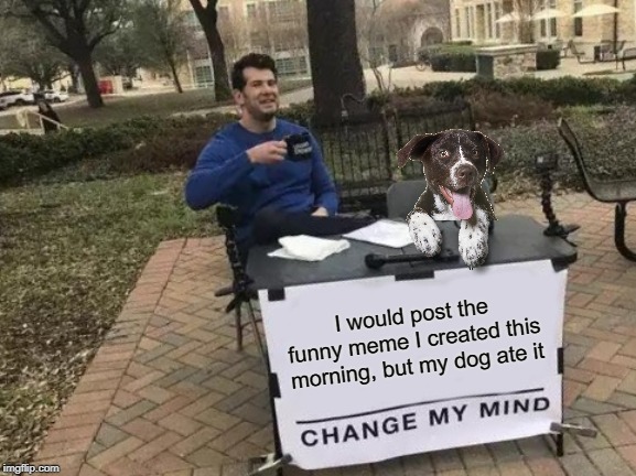 Change My Mind | I would post the funny meme I created this morning, but my dog ate it | image tagged in memes,change my mind | made w/ Imgflip meme maker