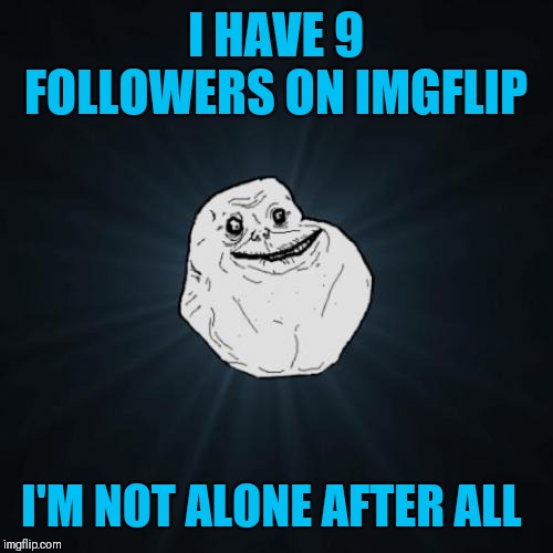 No longer alone | I HAVE 9 FOLLOWERS ON IMGFLIP; I'M NOT ALONE AFTER ALL | image tagged in memes,forever alone,44colt,imgflip,followers,love | made w/ Imgflip meme maker