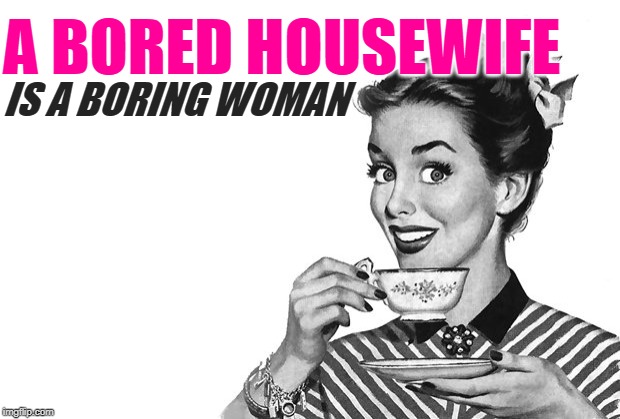A Bored Housewife | A BORED HOUSEWIFE; IS A BORING WOMAN | image tagged in 1950s housewife,sassy,so true memes,boring,female logic,role model | made w/ Imgflip meme maker