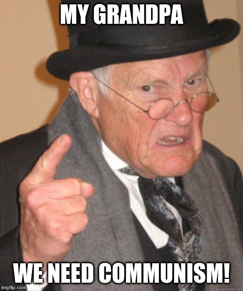 Back In My Day | MY GRANDPA; WE NEED COMMUNISM! | image tagged in memes,back in my day | made w/ Imgflip meme maker