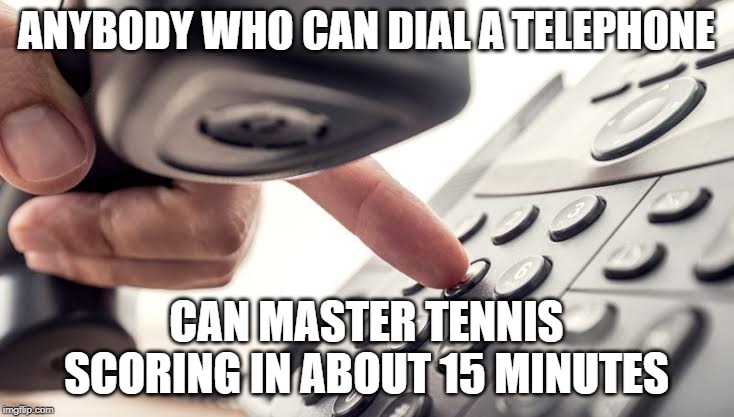 tennis score | ANYBODY WHO CAN DIAL A TELEPHONE; CAN MASTER TENNIS SCORING IN ABOUT 15 MINUTES | image tagged in tennis | made w/ Imgflip meme maker