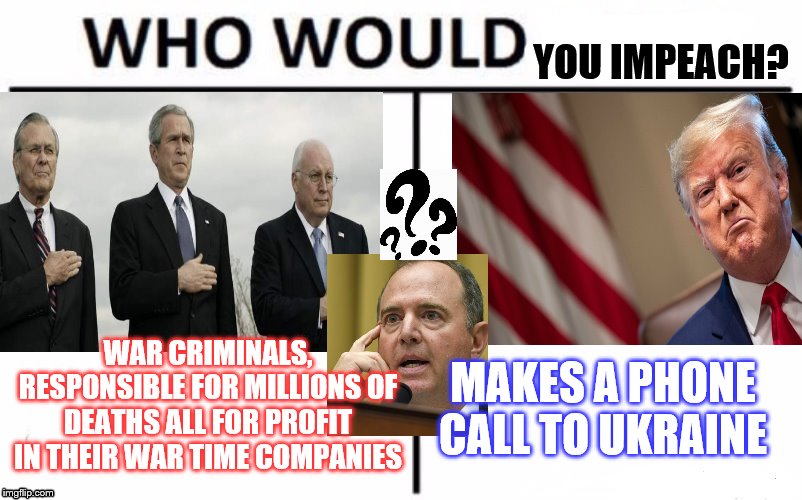 trump impeachment scam | YOU IMPEACH? WAR CRIMINALS, RESPONSIBLE FOR MILLIONS OF DEATHS ALL FOR PROFIT IN THEIR WAR TIME COMPANIES; MAKES A PHONE CALL TO UKRAINE | image tagged in donald trump,adam schiff,george bush | made w/ Imgflip meme maker