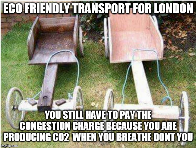 ECO TRANSPORT | ECO FRIENDLY TRANSPORT FOR LONDON; YOU STILL HAVE TO PAY THE CONGESTION CHARGE BECAUSE YOU ARE PRODUCING CO2  WHEN YOU BREATHE DONT YOU | image tagged in eco transport | made w/ Imgflip meme maker