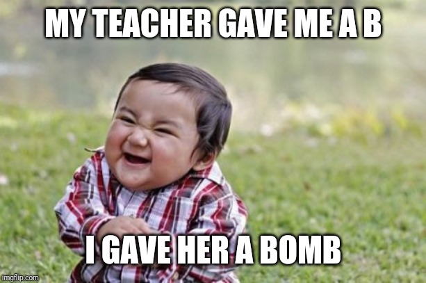 Evil Toddler Meme | MY TEACHER GAVE ME A B; I GAVE HER A BOMB | image tagged in memes,evil toddler | made w/ Imgflip meme maker