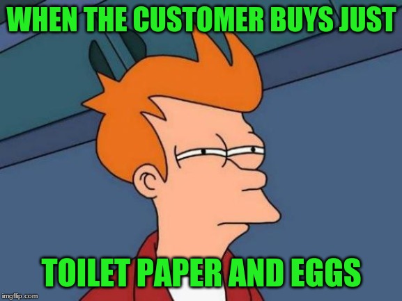 Futurama Fry Meme | WHEN THE CUSTOMER BUYS JUST; TOILET PAPER AND EGGS | image tagged in memes,futurama fry | made w/ Imgflip meme maker