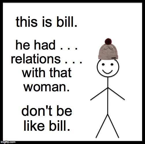 Don't Be Like Bill | this is bill. he had . . .
relations . . .
with that
woman. don't be like bill. | image tagged in memes,be like bill,monica,don't be like bill | made w/ Imgflip meme maker