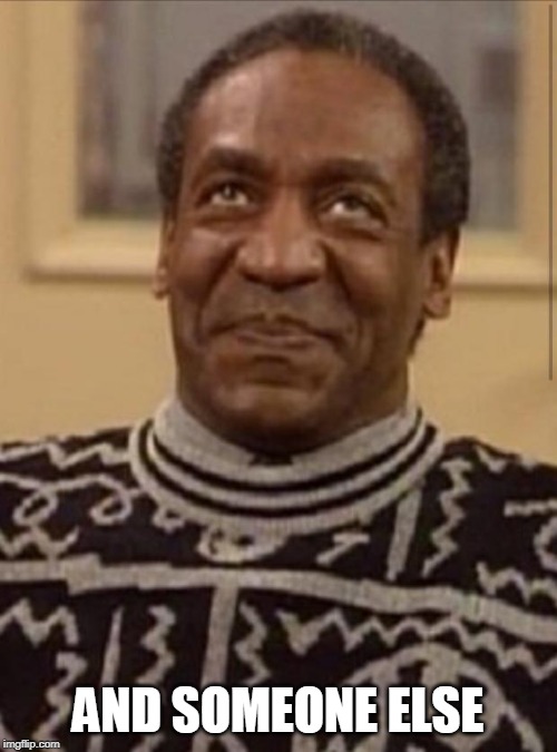Bill cosby | AND SOMEONE ELSE | image tagged in bill cosby | made w/ Imgflip meme maker