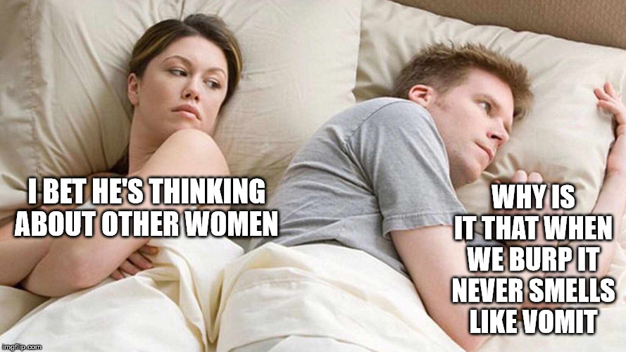 I Bet He's Thinking About Other Women | WHY IS IT THAT WHEN WE BURP IT NEVER SMELLS LIKE VOMIT; I BET HE'S THINKING ABOUT OTHER WOMEN | image tagged in i bet he's thinking about other women | made w/ Imgflip meme maker