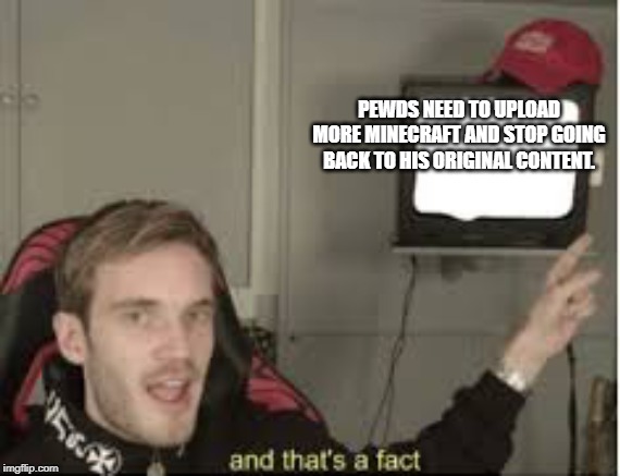 And thats a fact | PEWDS NEED TO UPLOAD MORE MINECRAFT AND STOP GOING BACK TO HIS ORIGINAL CONTENT. | image tagged in and thats a fact | made w/ Imgflip meme maker