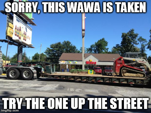 SORRY, THIS WAWA IS TAKEN TRY THE ONE UP THE STREET | image tagged in this is my wawa | made w/ Imgflip meme maker
