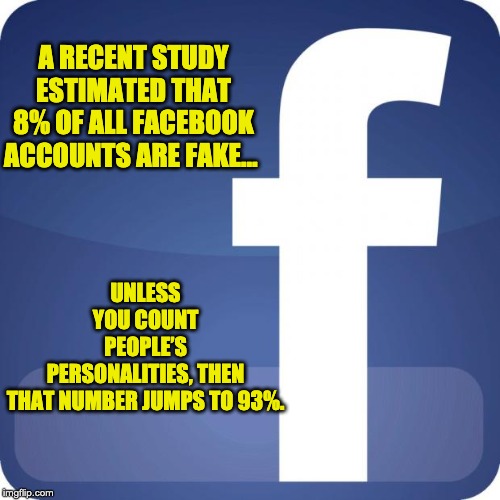 facebook | UNLESS YOU COUNT PEOPLE’S PERSONALITIES, THEN THAT NUMBER JUMPS TO 93%. A RECENT STUDY ESTIMATED THAT 8% OF ALL FACEBOOK ACCOUNTS ARE FAKE… | image tagged in facebook | made w/ Imgflip meme maker