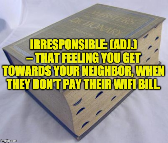 Dictionary | IRRESPONSIBLE: (ADJ.) – THAT FEELING YOU GET TOWARDS YOUR NEIGHBOR, WHEN THEY DON’T PAY THEIR WIFI BILL. | image tagged in dictionary | made w/ Imgflip meme maker