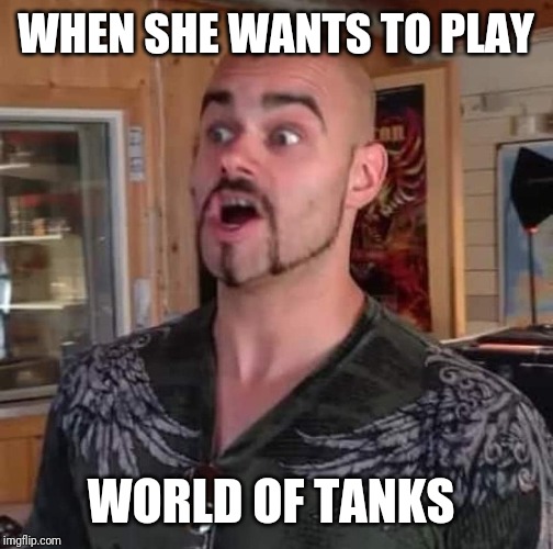 Joakim | WHEN SHE WANTS TO PLAY; WORLD OF TANKS | image tagged in world of tanks,tank,sabaton | made w/ Imgflip meme maker